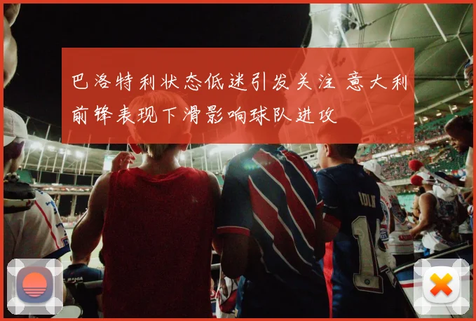 巴洛特利状态低迷引发关注 意大利前锋表现下滑影响球队进攻