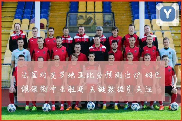 法国对克罗地亚比分预测出炉 姆巴佩领衔冲击胜局 关键数据引关注