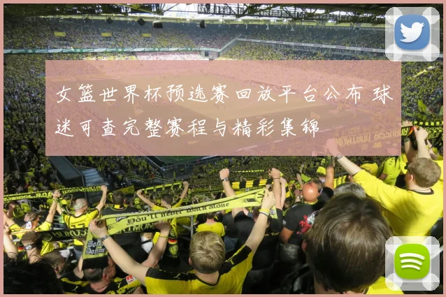 女篮世界杯预选赛回放平台公布 球迷可查完整赛程与精彩集锦