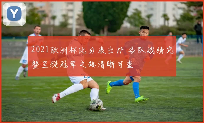 2021欧洲杯比分表出炉 各队战绩完整呈现冠军之路清晰可查