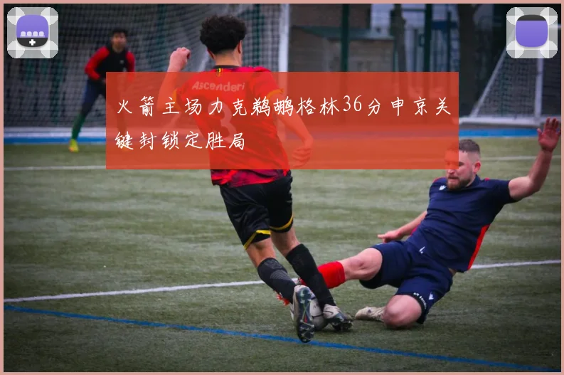 火箭主场力克鹈鹕格林36分申京关键封锁定胜局