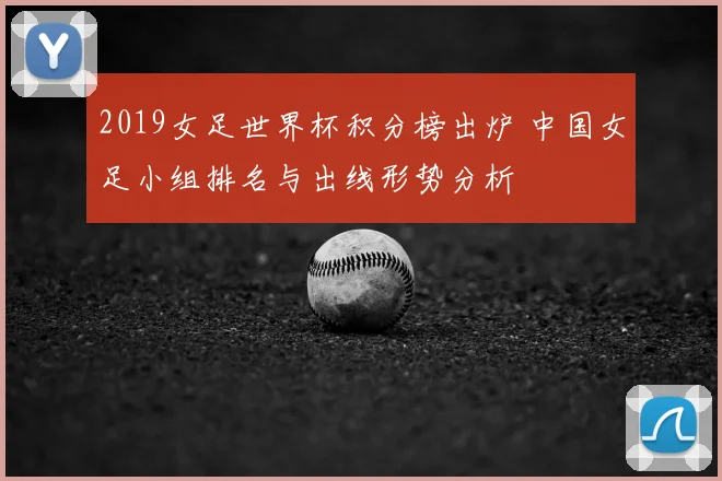2019女足世界杯积分榜出炉 中国女足小组排名与出线形势分析