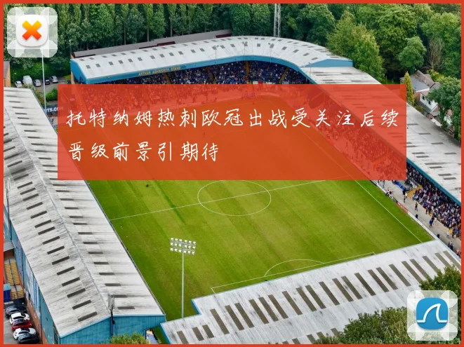 托特纳姆热刺欧冠出战受关注后续晋级前景引期待