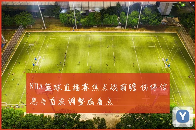 NBA篮球直播赛焦点战前瞻 伤停信息与首发调整成看点