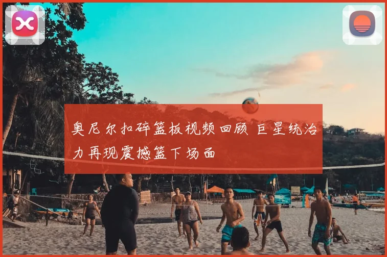 奥尼尔扣碎篮板视频回顾 巨星统治力再现震撼篮下场面