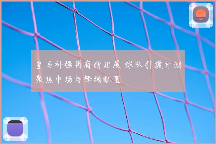 皇马补强再有新进展 球队引援计划聚焦中场与锋线配置