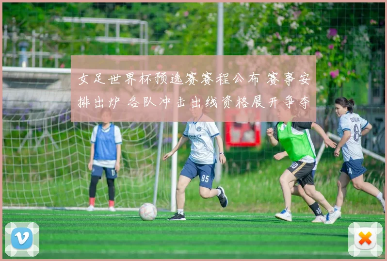 女足世界杯预选赛赛程公布 赛事安排出炉 各队冲击出线资格展开争夺