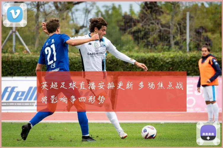 英超足球直播安排更新 多场焦点战将影响争四形势