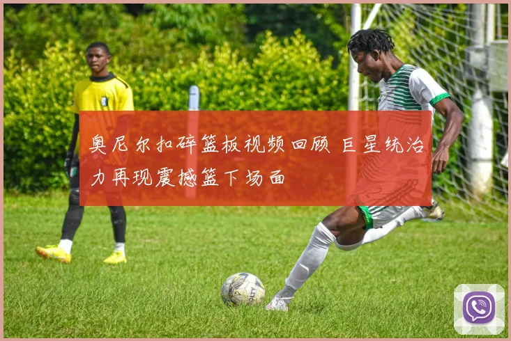 奥尼尔扣碎篮板视频回顾 巨星统治力再现震撼篮下场面