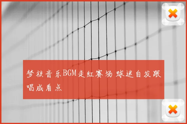 梦核音乐BGM走红赛场 球迷自发跟唱成看点