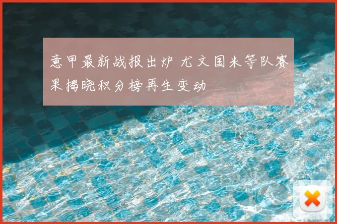 意甲最新战报出炉 尤文国米等队赛果揭晓积分榜再生变动