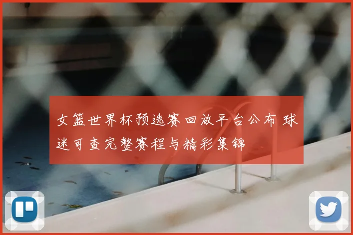 女篮世界杯预选赛回放平台公布 球迷可查完整赛程与精彩集锦