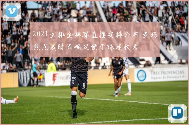 2021女排全锦赛直播安排公布 多场焦点战时间确定便于球迷收看
