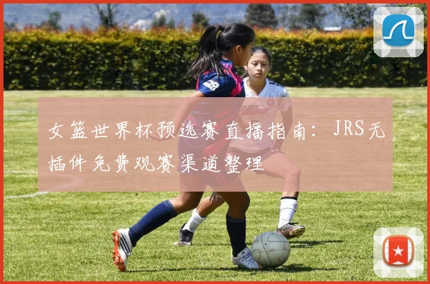 女篮世界杯预选赛直播指南:JRS无插件免费观赛渠道整理