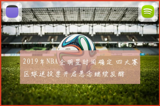 2019年NBA全明星时间确定 四大赛区球迷投票开启悬念继续发酵
