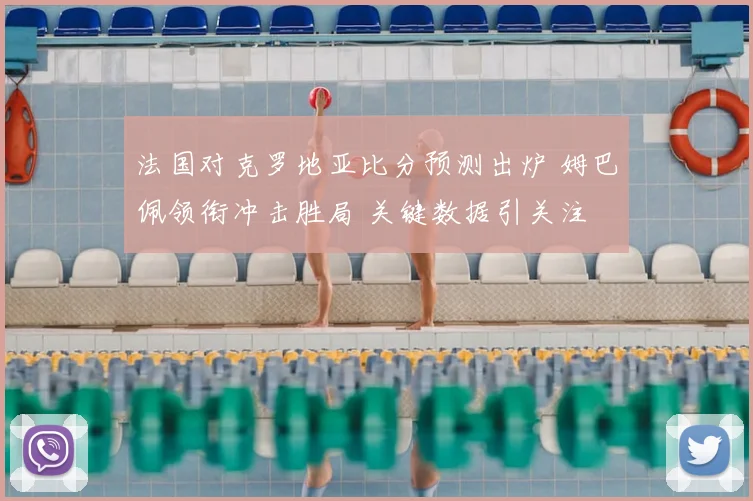 法国对克罗地亚比分预测出炉 姆巴佩领衔冲击胜局 关键数据引关注