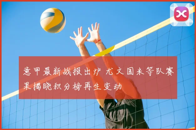 意甲最新战报出炉 尤文国米等队赛果揭晓积分榜再生变动