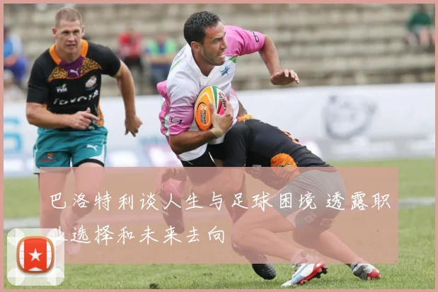 巴洛特利谈人生与足球困境 透露职业选择和未来去向