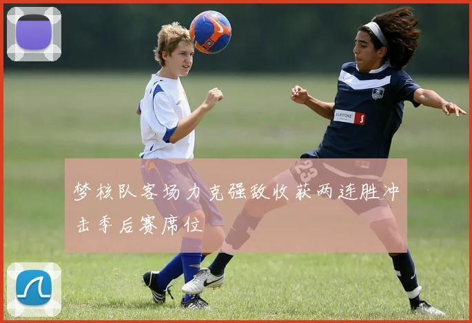 梦核队客场力克强敌收获两连胜冲击季后赛席位