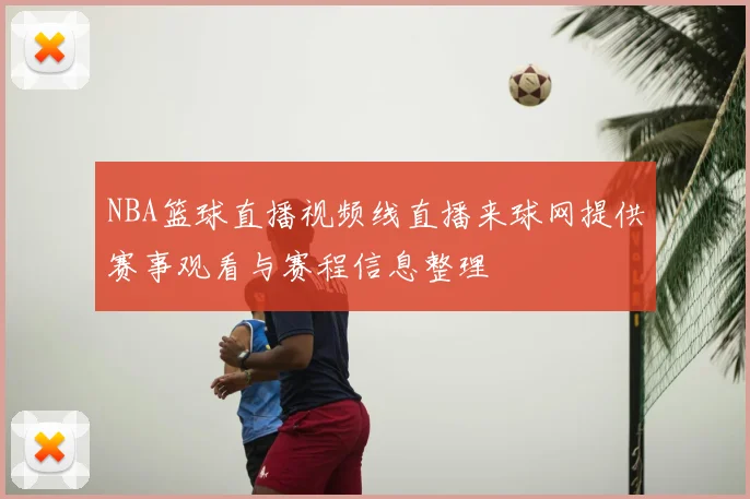 NBA篮球直播视频线直播来球网提供赛事观看与赛程信息整理