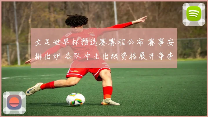 女足世界杯预选赛赛程公布 赛事安排出炉 各队冲击出线资格展开争夺