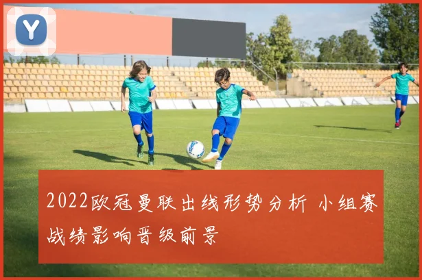2022欧冠曼联出线形势分析 小组赛战绩影响晋级前景