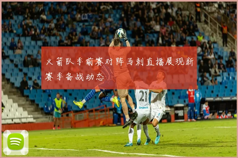 火箭队季前赛对阵马刺直播展现新赛季备战动态