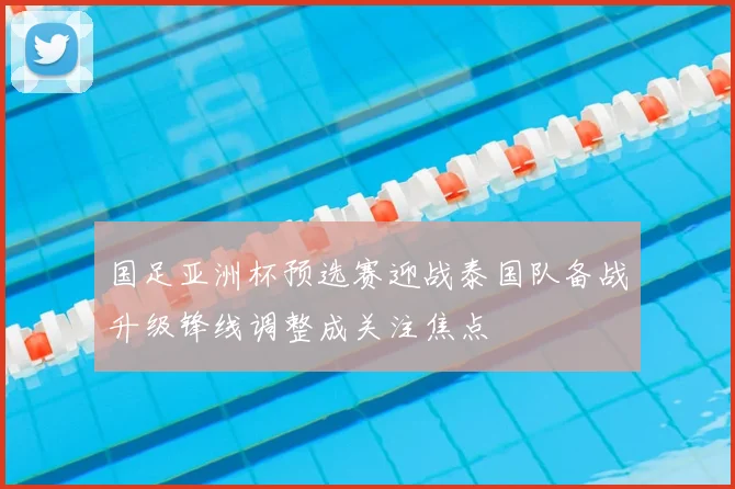 国足亚洲杯预选赛迎战泰国队备战升级锋线调整成关注焦点