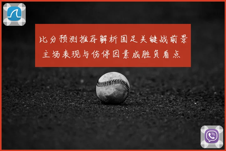 比分预测推荐解析国足关键战前景 主场表现与伤停因素成胜负看点