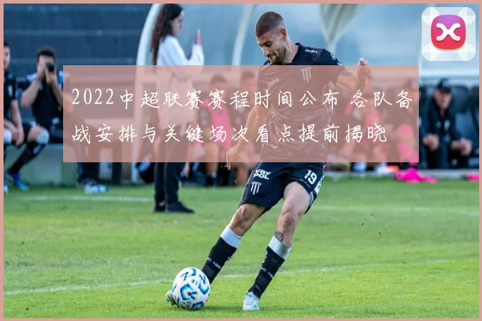 2022中超联赛赛程时间公布 各队备战安排与关键场次看点提前揭晓