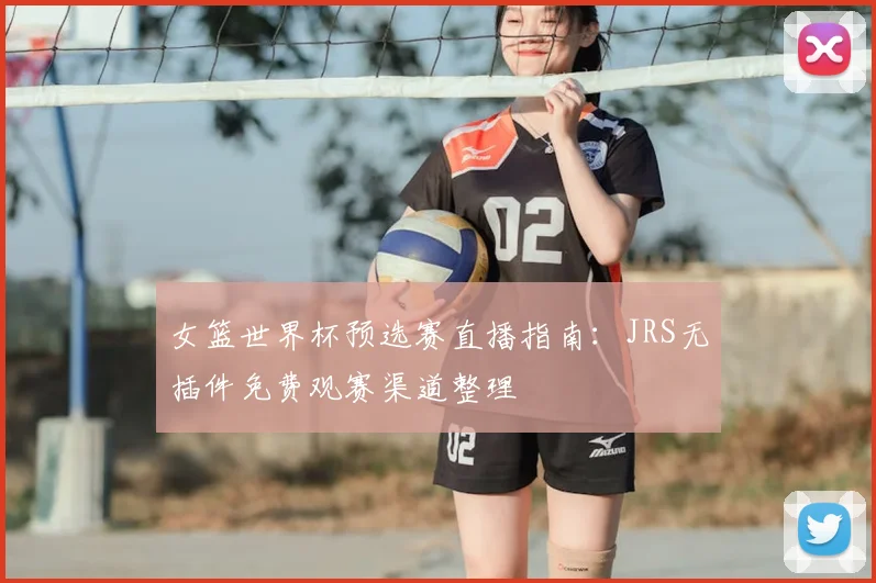女篮世界杯预选赛直播指南：JRS无插件免费观赛渠道整理