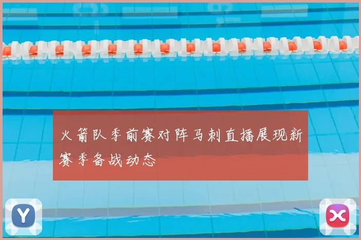 火箭队季前赛对阵马刺直播展现新赛季备战动态