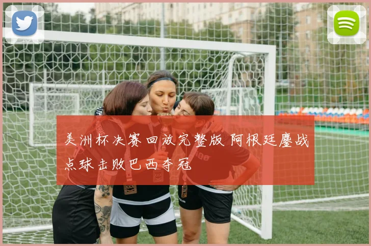 美洲杯决赛回放完整版 阿根廷鏖战点球击败巴西夺冠