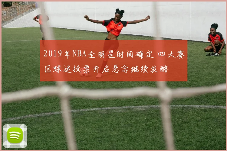 2019年NBA全明星时间确定 四大赛区球迷投票开启悬念继续发酵