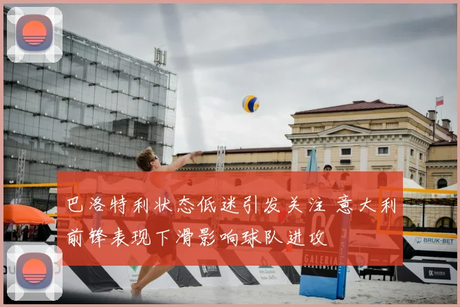 巴洛特利状态低迷引发关注 意大利前锋表现下滑影响球队进攻