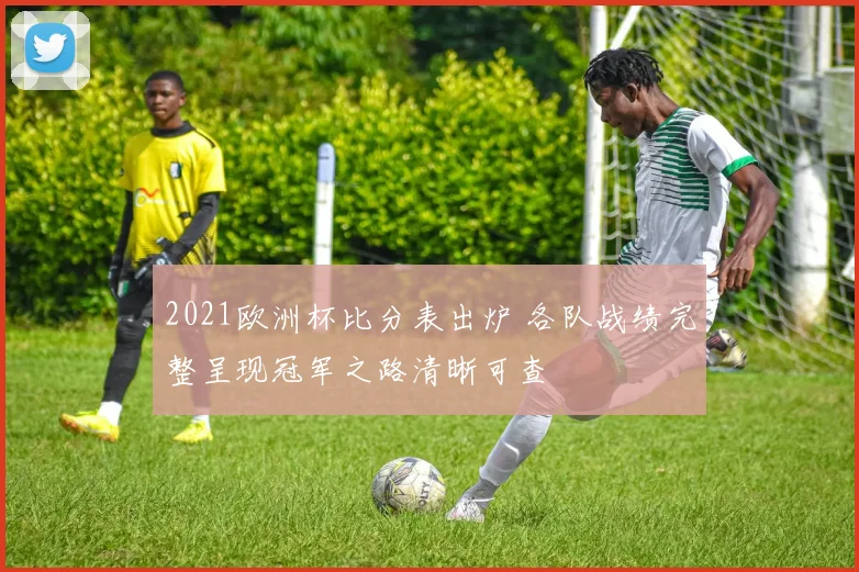 2021欧洲杯比分表出炉 各队战绩完整呈现冠军之路清晰可查