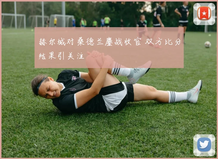 赫尔城对桑德兰鏖战收官 双方比分结果引关注