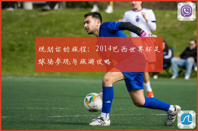 规划你的旅程：2014巴西世界杯足球场参观与旅游攻略