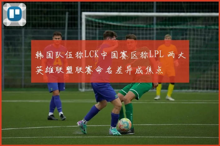 韩国队伍称LCK中国赛区称LPL 两大英雄联盟联赛命名差异成焦点
