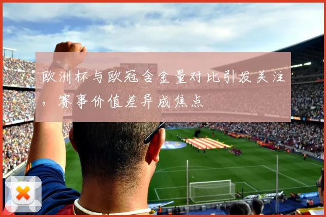 欧洲杯与欧冠含金量对比引发关注，赛事价值差异成焦点