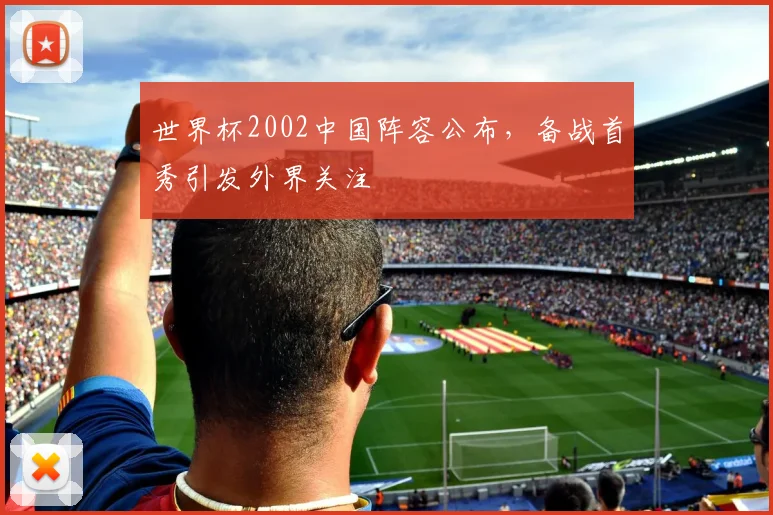 世界杯2002中国阵容公布，备战首秀引发外界关注