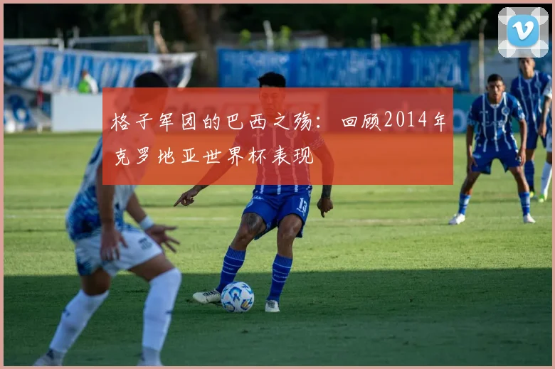 格子军团的巴西之殇：回顾2014年克罗地亚世界杯表现