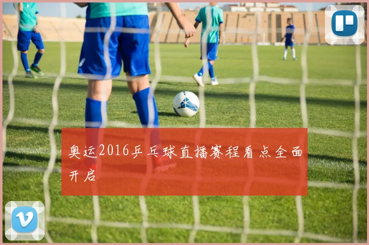 奥运2016乒乓球直播赛程看点全面开启