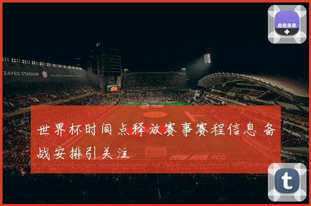 世界杯时间点释放赛事赛程信息 备战安排引关注