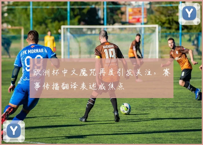 欧洲杯中文魔咒再度引发关注，赛事传播翻译表述成焦点